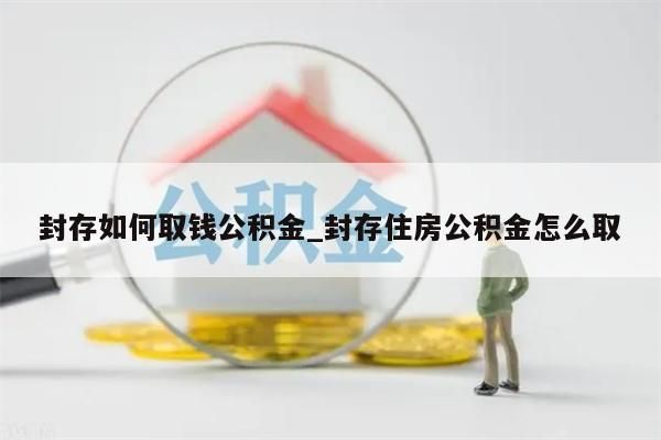 封存如何取钱公积金_封存住房公积金怎么取